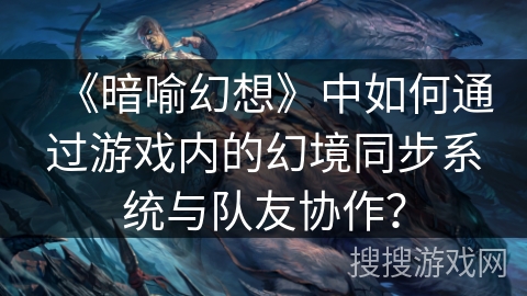 《暗喻幻想》中如何通过游戏内的幻境同步系统与队友协作？