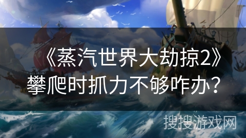 《蒸汽世界大劫掠2》攀爬时抓力不够咋办? 《蒸汽世界大劫掠2》攀爬时抓力不够咋办?