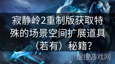 寂静岭2重制版获取特殊的场景空间扩展道具（若有）秘籍？
