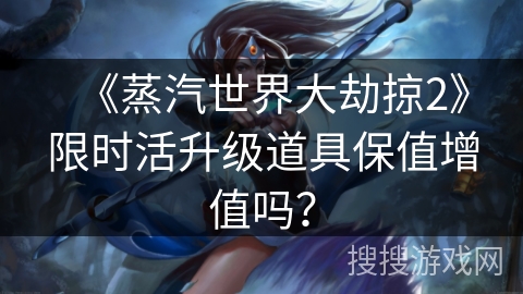 《蒸汽世界大劫掠2》限时活升级道具保值增值吗？