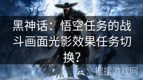 黑神话:悟空任务的战斗画面光影效果任务切换? 黑神话:悟空任务的战斗画面光影效果任务切换?