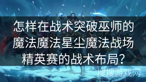 怎样在战术突破巫师的魔法魔法星尘魔法战场精英赛的战术布局? 怎样在战术突破巫师的魔法魔法星尘魔法战场精英赛的战术布局?