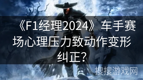 《F1经理2024》车手赛场心理压力致动作变形纠正？