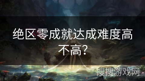 绝区零成就达成难度高不高? 绝区零成就达成难度高不高?