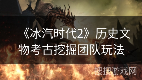 《冰汽时代2》历史文物考古挖掘团队玩法 《冰汽时代2》历史文物考古挖掘团队玩法