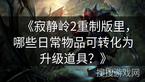 《寂静岭2重制版里,哪些日常物品可转化为升级道具?》 《寂静岭2重制版里,哪些日常物品可转化为升级道具?》