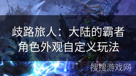 歧路旅人:大陆的霸者角色外观自定义玩法 歧路旅人:大陆的霸者角色外观自定义玩法