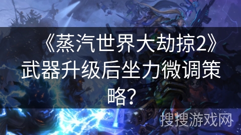 《蒸汽世界大劫掠2》武器升级后坐力微调策略？