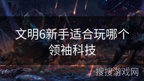 文明6新手适合玩哪个领袖科技