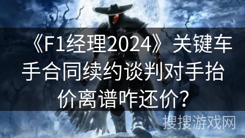 《F1经理2024》关键车手合同续约谈判对手抬价离谱咋还价? 《F1经理2024》关键车手合同续约谈判对手抬价离谱咋还价?