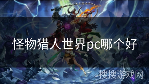 怪物猎人世界pc哪个好 怪物猎人世界pc哪个好