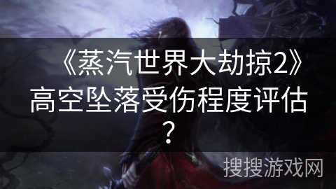 《蒸汽世界大劫掠2》高空坠落受伤程度评估？