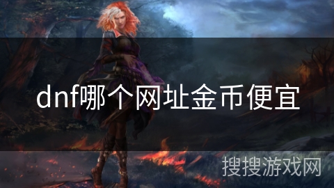 dnf哪个网址金币便宜 dnf哪个网址金币便宜