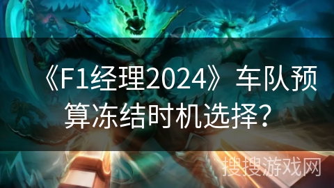 《F1经理2024》车队预算冻结时机选择？