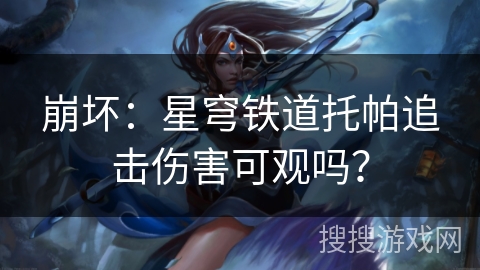 崩坏:星穹铁道托帕追击伤害可观吗? 崩坏:星穹铁道托帕追击伤害可观吗?