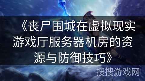 《丧尸围城在虚拟现实游戏厅服务器机房的资源与防御技巧》
