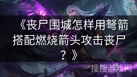 《丧尸围城怎样用弩箭搭配燃烧箭头攻击丧尸？》