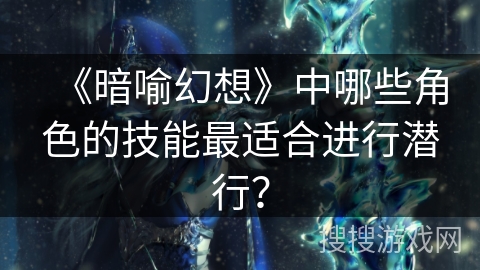 《暗喻幻想》中哪些角色的技能最适合进行潜行? 《暗喻幻想》中哪些角色的技能最适合进行潜行?