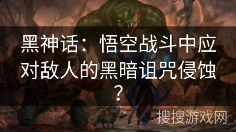 黑神话：悟空战斗中应对敌人的黑暗诅咒侵蚀？