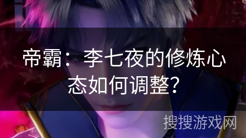 帝霸:李七夜的修炼心态如何调整?