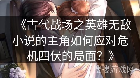 《古代战场之英雄无敌小说的主角如何应对危机四伏的局面?》