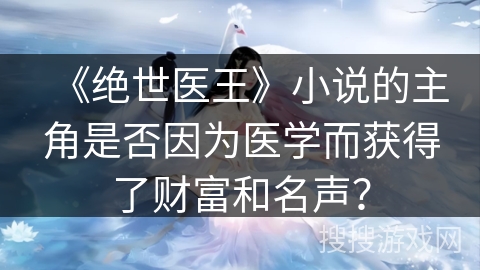 《绝世医王》小说的主角是否因为医学而获得了财富和名声?