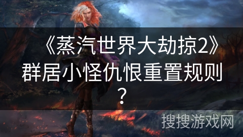 《蒸汽世界大劫掠2》群居小怪仇恨重置规则? 《蒸汽世界大劫掠2》群居小怪仇恨重置规则?