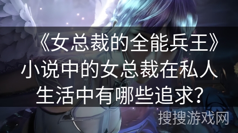 《女总裁的全能兵王》小说中的女总裁在私人生活中有哪些追求?