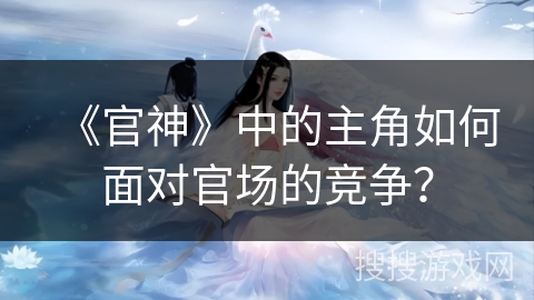 《官神》中的主角如何面对官场的竞争?