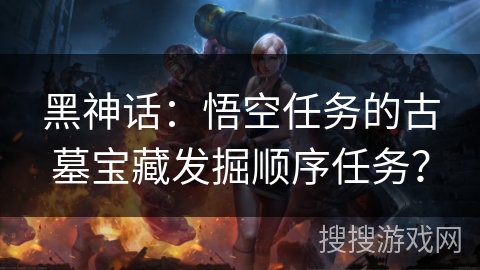 黑神话:悟空任务的古墓宝藏发掘顺序任务? 黑神话:悟空任务的古墓宝藏发掘顺序任务?