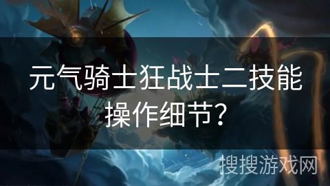 元气骑士狂战士二技能操作细节？