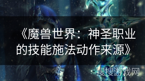 《魔兽世界:神圣职业的技能施法动作来源》 《魔兽世界:神圣职业的技能施法动作来源》