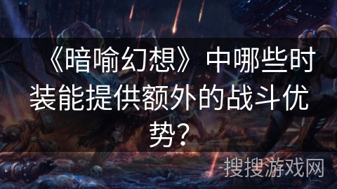 《暗喻幻想》中哪些时装能提供额外的战斗优势? 《暗喻幻想》中哪些时装能提供额外的战斗优势?