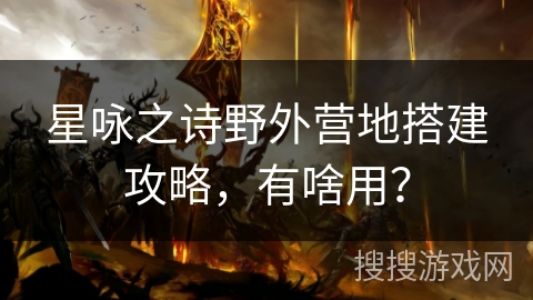 星咏之诗野外营地搭建攻略,有啥用? 星咏之诗野外营地搭建攻略,有啥用?