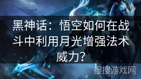 黑神话：悟空如何在战斗中利用月光增强法术威力？