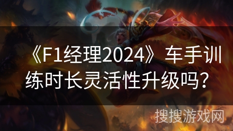 《F1经理2024》车手训练时长灵活性升级吗？