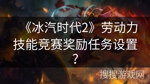 《冰汽时代2》劳动力技能竞赛奖励任务设置? 《冰汽时代2》劳动力技能竞赛奖励任务设置?