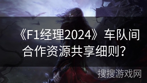 《F1经理2024》车队间合作资源共享细则？