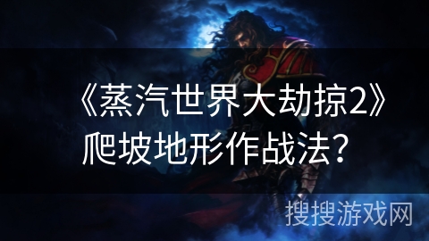 《蒸汽世界大劫掠2》爬坡地形作战法? 《蒸汽世界大劫掠2》爬坡地形作战法?