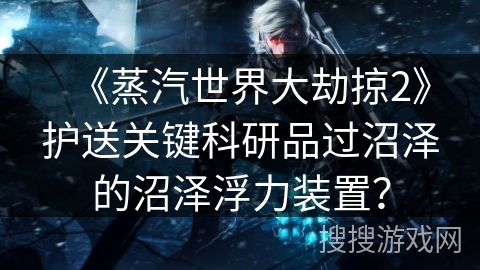 《蒸汽世界大劫掠2》护送关键科研品过沼泽的沼泽浮力装置? 《蒸汽世界大劫掠2》护送关键科研品过沼泽的沼泽浮力装置?