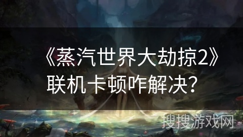 《蒸汽世界大劫掠2》联机卡顿咋解决? 《蒸汽世界大劫掠2》联机卡顿咋解决?