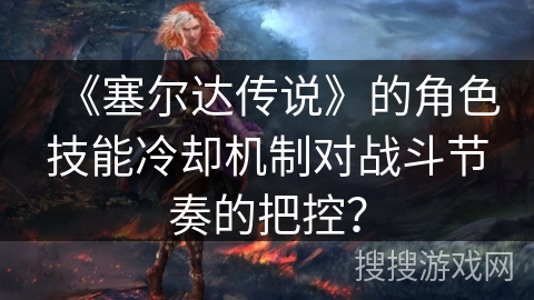 《塞尔达传说》的角色技能冷却机制对战斗节奏的把控? 《塞尔达传说》的角色技能冷却机制对战斗节奏的把控?