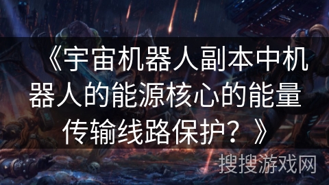 《宇宙机器人副本中机器人的能源核心的能量传输线路保护?》 《宇宙机器人副本中机器人的能源核心的能量传输线路保护?》