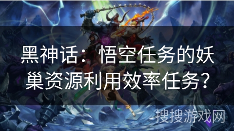 黑神话：悟空任务的妖巢资源利用效率任务？
