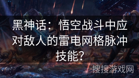 黑神话：悟空战斗中应对敌人的雷电网格脉冲技能？