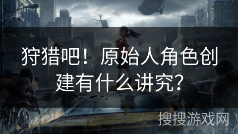 狩猎吧！原始人角色创建有什么讲究？