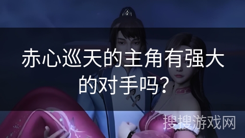 赤心巡天的主角有强大的对手吗？