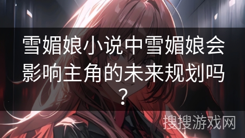 雪媚娘小说中雪媚娘会影响主角的未来规划吗？