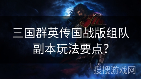 三国群英传国战版组队副本玩法要点？