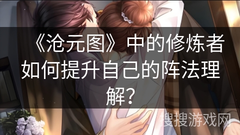 《沧元图》中的修炼者如何提升自己的阵法理解？